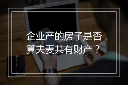 企业产的房子是否算夫妻共有财产？