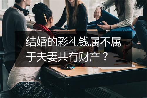 结婚的彩礼钱属不属于夫妻共有财产？