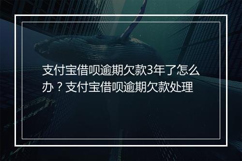 支付宝借呗逾期欠款3年了怎么办？支付宝借呗逾期欠款处理