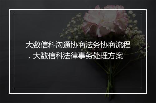 大数信科沟通协商法务协商流程，大数信科法律事务处理方案