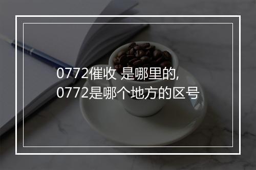 0772催收 是哪里的,0772是哪个地方的区号