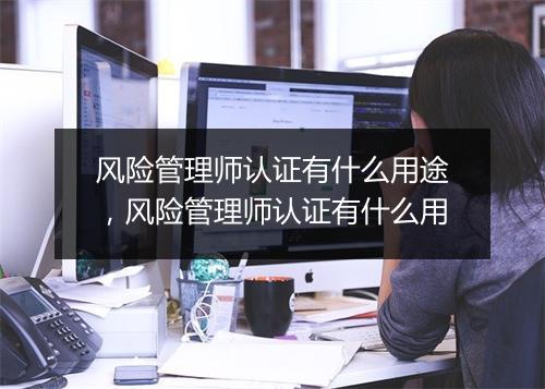 风险管理师认证有什么用途，风险管理师认证有什么用