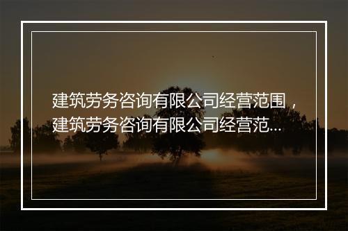 建筑劳务咨询有限公司经营范围，建筑劳务咨询有限公司经营范围有哪些