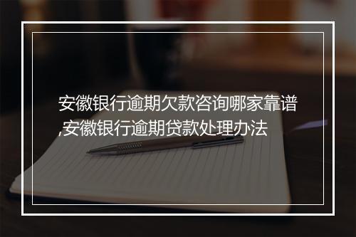 安徽银行逾期欠款咨询哪家靠谱,安徽银行逾期贷款处理办法