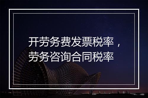 开劳务费发票税率，劳务咨询合同税率