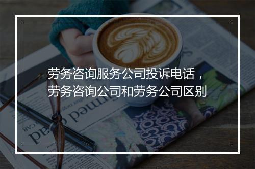 劳务咨询服务公司投诉电话，劳务咨询公司和劳务公司区别