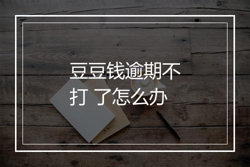 豆豆钱逾期不打 了怎么办