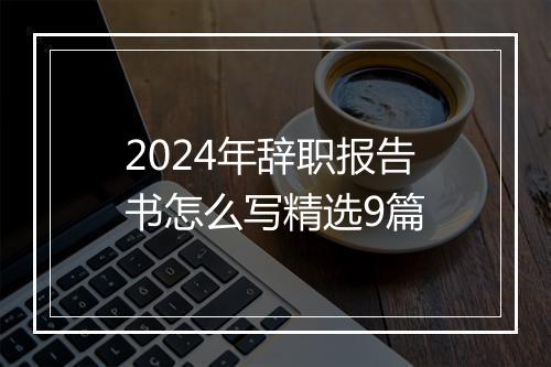 2024年辞职报告书怎么写精选9篇