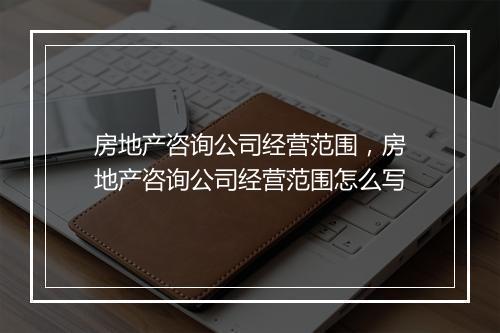 房地产咨询公司经营范围，房地产咨询公司经营范围怎么写