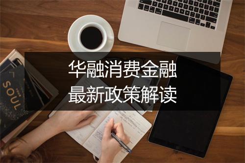 华融消费金融最新政策解读