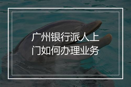 广州银行派人上门如何办理业务