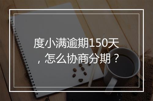 度小满逾期150天，怎么协商分期？