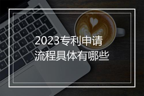 2023专利申请流程具体有哪些