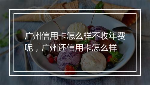广州信用卡怎么样不收年费呢，广州还信用卡怎么样