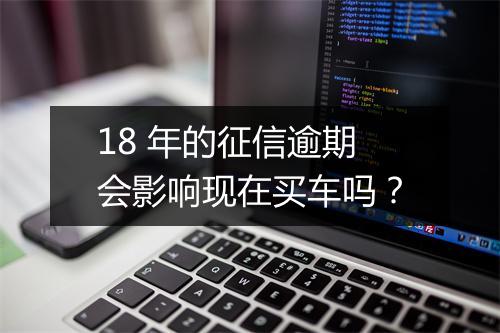 18 年的征信逾期会影响现在买车吗？