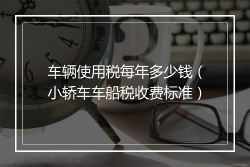 车辆使用税每年多少钱（小轿车车船税收费标准）