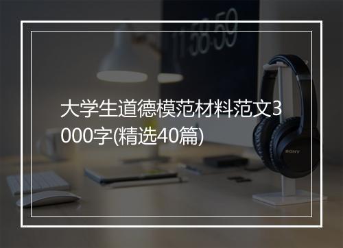 大学生道德模范材料范文3000字(精选40篇)
