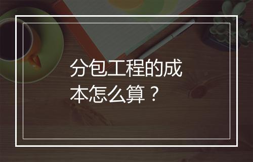 分包工程的成本怎么算？