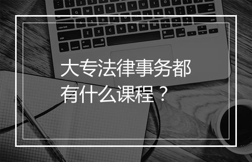 大专法律事务都有什么课程？
