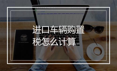 进口车辆购置税怎么计算