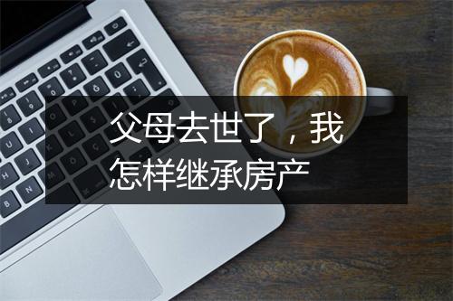 父母去世了，我怎样继承房产