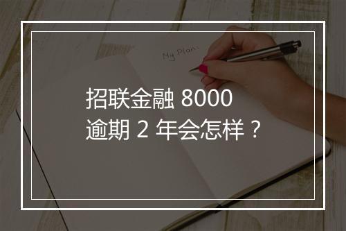 招联金融 8000 逾期 2 年会怎样？