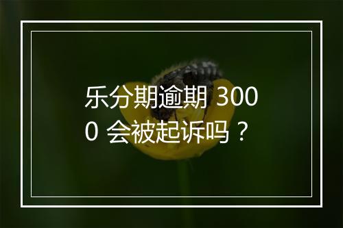 乐分期逾期 3000 会被起诉吗？