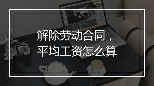 解除劳动合同，平均工资怎么算