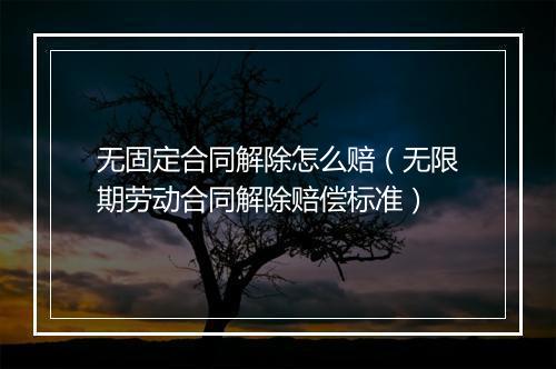 无固定合同解除怎么赔（无限期劳动合同解除赔偿标准）