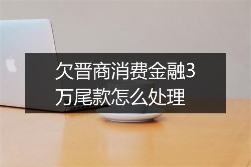 欠晋商消费金融3万尾款怎么处理
