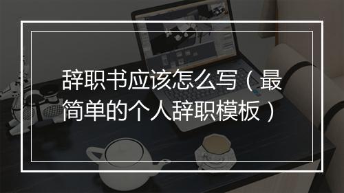 辞职书应该怎么写（最简单的个人辞职模板）