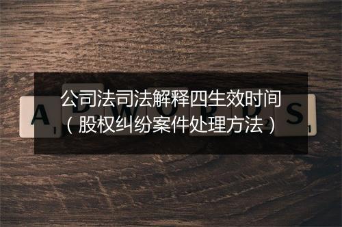 公司法司法解释四生效时间（股权纠纷案件处理方法）
