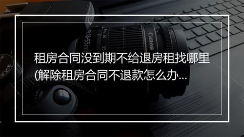 租房合同没到期不给退房租找哪里(解除租房合同不退款怎么办)