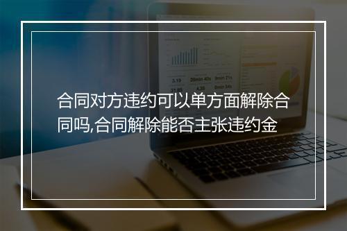 合同对方违约可以单方面解除合同吗,合同解除能否主张违约金