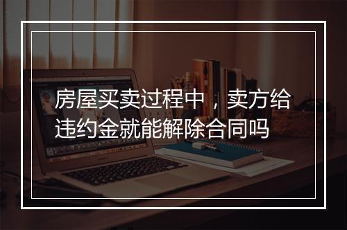 房屋买卖过程中，卖方给违约金就能解除合同吗