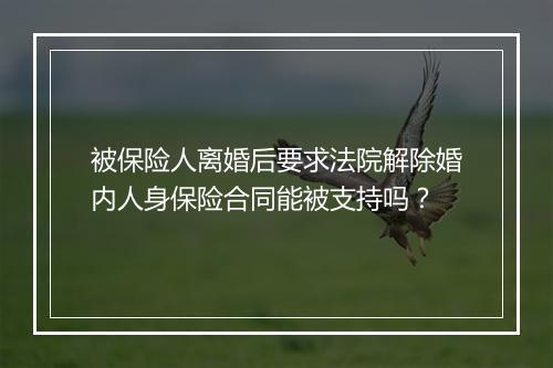 被保险人离婚后要求法院解除婚内人身保险合同能被支持吗？