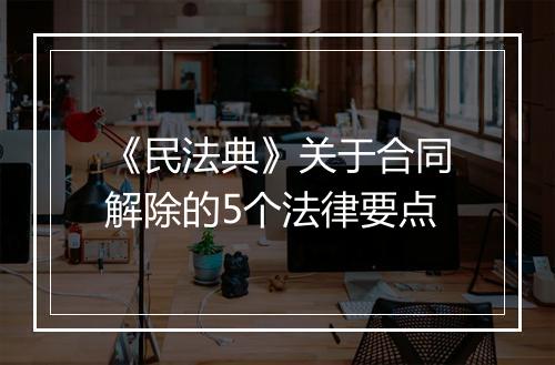 《民法典》关于合同解除的5个法律要点