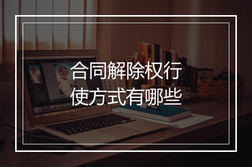 合同解除权行使方式有哪些