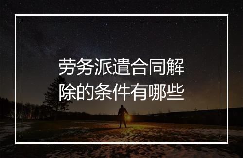 劳务派遣合同解除的条件有哪些