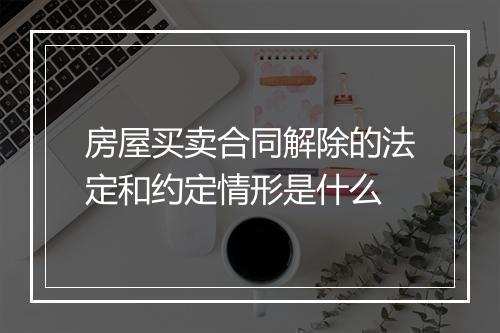 房屋买卖合同解除的法定和约定情形是什么