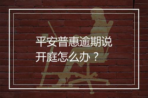 平安普惠逾期说开庭怎么办？
