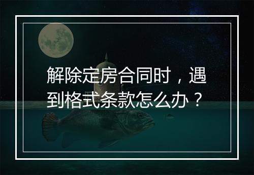解除定房合同时，遇到格式条款怎么办？