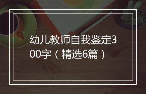 幼儿教师自我鉴定300字（精选6篇）