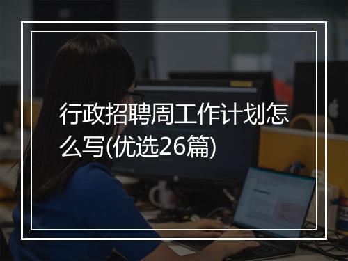 行政招聘周工作计划怎么写(优选26篇)