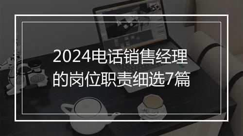 2024电话销售经理的岗位职责细选7篇