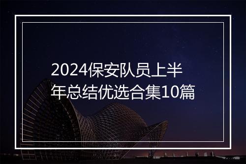 2024保安队员上半年总结优选合集10篇