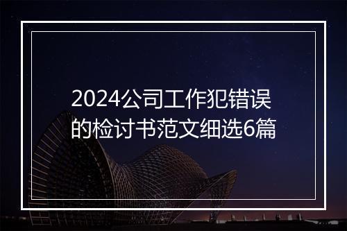 2024公司工作犯错误的检讨书范文细选6篇
