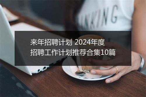 来年招聘计划 2024年度招聘工作计划推荐合集10篇