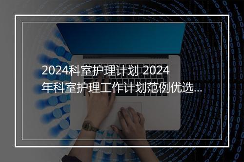 2024科室护理计划 2024年科室护理工作计划范例优选合集7篇
