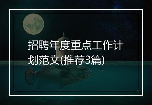 招聘年度重点工作计划范文(推荐3篇)